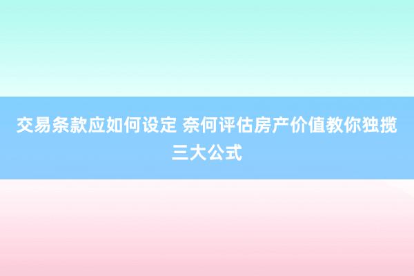 交易条款应如何设定 奈何评估房产价值教你独揽三大公式