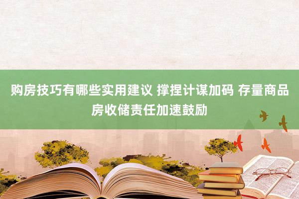 购房技巧有哪些实用建议 撑捏计谋加码 存量商品房收储责任加速鼓励