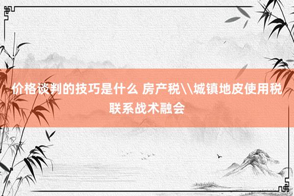 价格谈判的技巧是什么 房产税\城镇地皮使用税联系战术融会