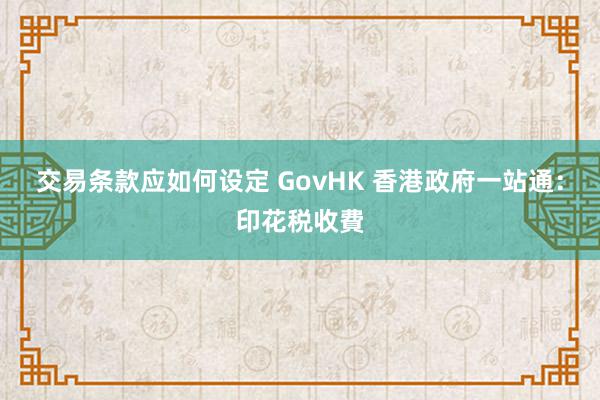 交易条款应如何设定 GovHK 香港政府一站通：印花税收費