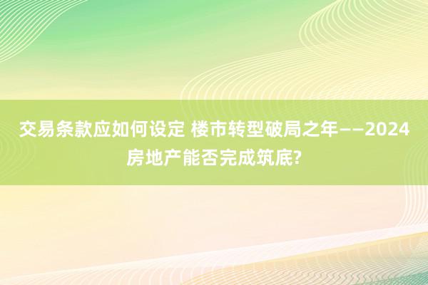 交易条款应如何设定 楼市转型破局之年——2024房地产能否完成筑底?