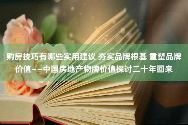 购房技巧有哪些实用建议 夯实品牌根基 重塑品牌价值——中国房地产物牌价值探讨二十年回来