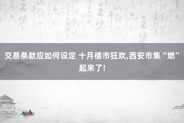 交易条款应如何设定 十月楼市狂欢,西安市集“燃”起来了!