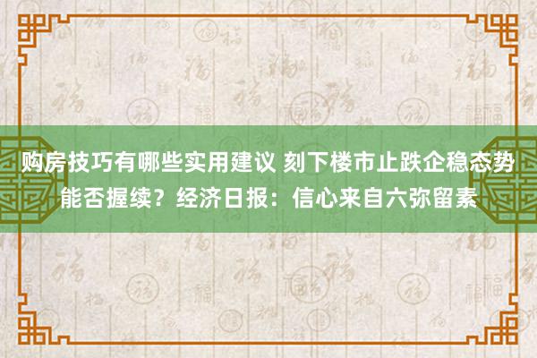 购房技巧有哪些实用建议 刻下楼市止跌企稳态势能否握续？经济日报：信心来自六弥留素