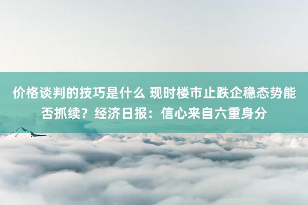 价格谈判的技巧是什么 现时楼市止跌企稳态势能否抓续？经济日报：信心来自六重身分