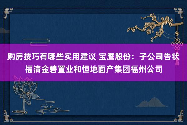 购房技巧有哪些实用建议 宝鹰股份：子公司告状福清金碧置业和恒地面产集团福州公司