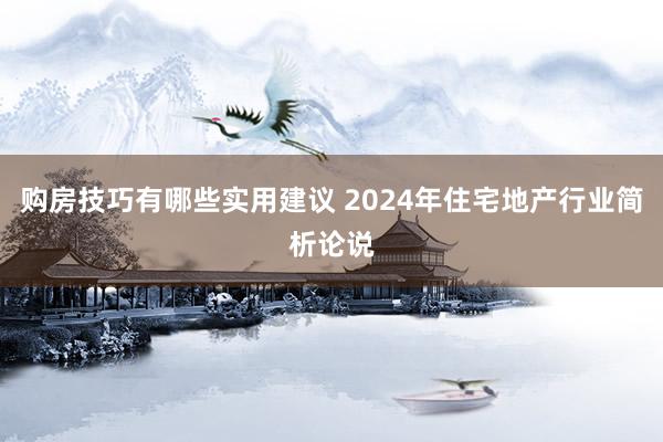 购房技巧有哪些实用建议 2024年住宅地产行业简析论说