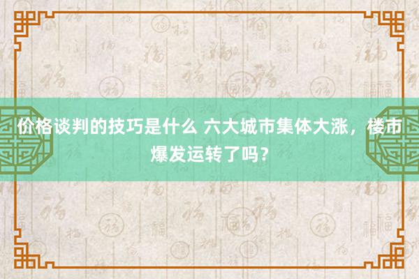 价格谈判的技巧是什么 六大城市集体大涨，楼市爆发运转了吗？