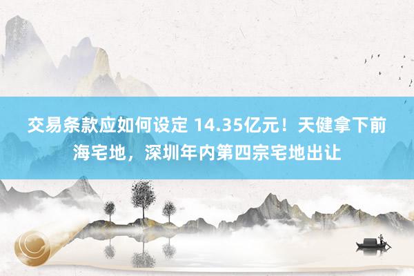 交易条款应如何设定 14.35亿元！天健拿下前海宅地，深圳年内第四宗宅地出让