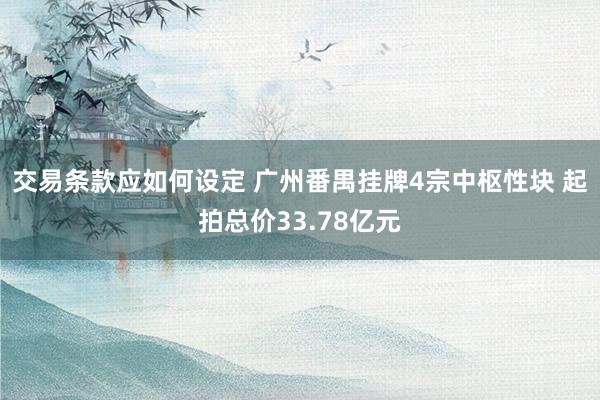 交易条款应如何设定 广州番禺挂牌4宗中枢性块 起拍总价33.78亿元