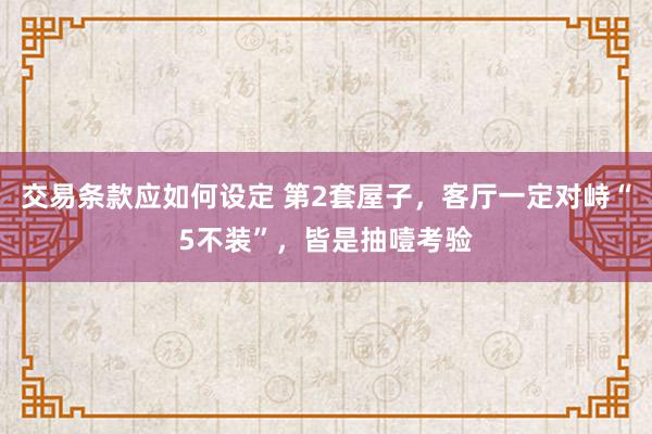 交易条款应如何设定 第2套屋子，客厅一定对峙“5不装”，皆是抽噎考验