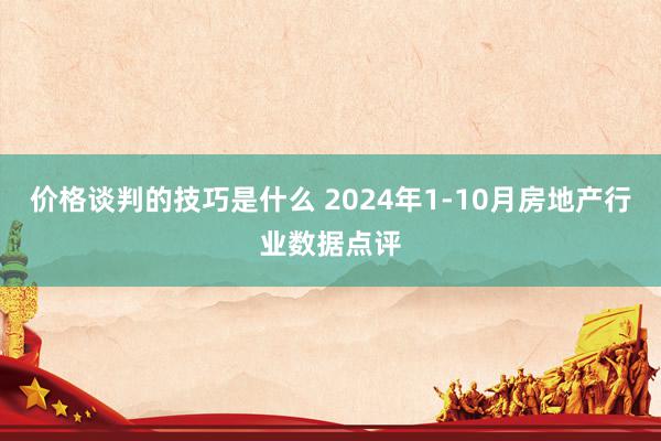 价格谈判的技巧是什么 2024年1-10月房地产行业数据点评