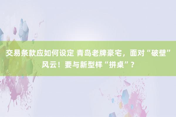 交易条款应如何设定 青岛老牌豪宅，面对“破壁”风云！要与新型样“拼桌”？