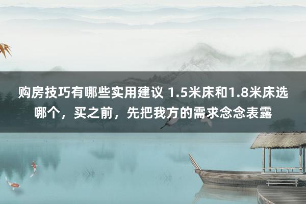 购房技巧有哪些实用建议 1.5米床和1.8米床选哪个，买之前，先把我方的需求念念表露