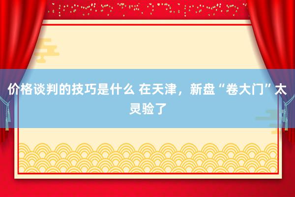 价格谈判的技巧是什么 在天津，新盘“卷大门”太灵验了