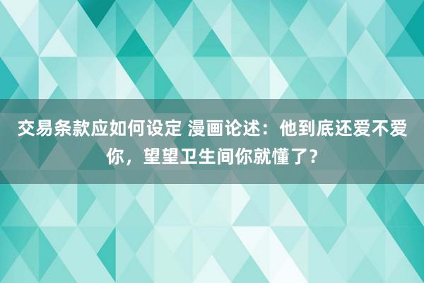 交易条款应如何设定 漫画论述：他到底还爱不爱你，望望卫生间你就懂了？