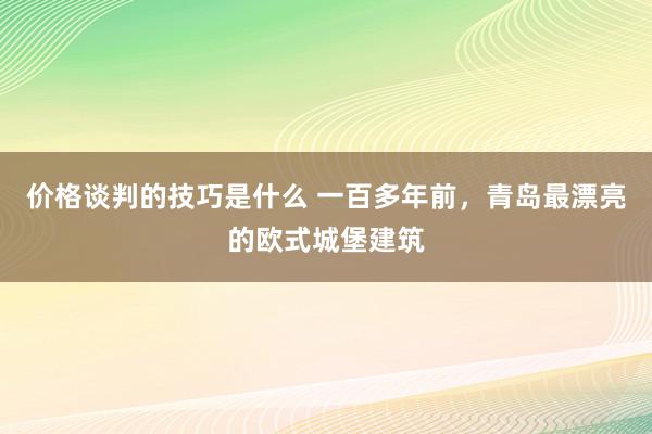 价格谈判的技巧是什么 一百多年前，青岛最漂亮的欧式城堡建筑