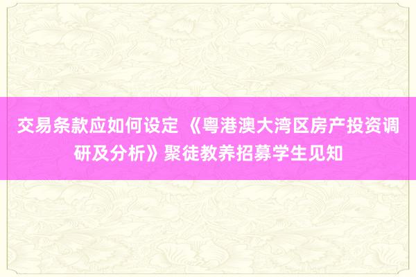 交易条款应如何设定 《粤港澳大湾区房产投资调研及分析》聚徒教养招募学生见知