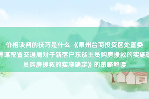 价格谈判的技巧是什么 《泉州台商投资区处置委员会当然资源与筹谋配置交通局对于新落户东谈主员购房援救的实施确定》的策略解读