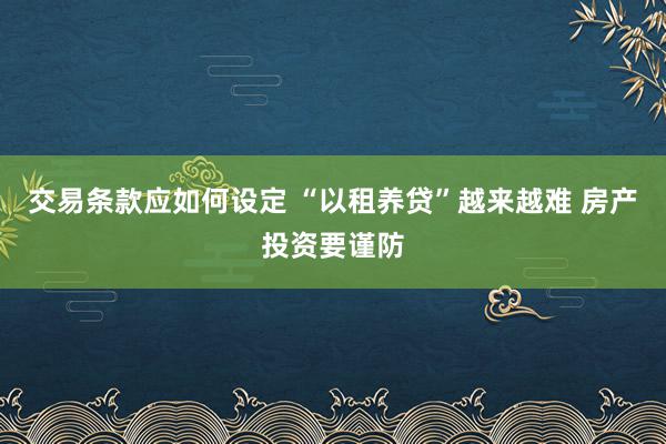 交易条款应如何设定 “以租养贷”越来越难 房产投资要谨防