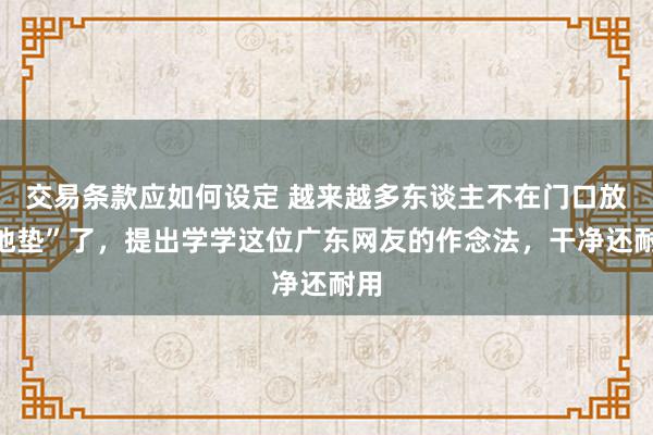 交易条款应如何设定 越来越多东谈主不在门口放“地垫”了，提出学学这位广东网友的作念法，干净还耐用