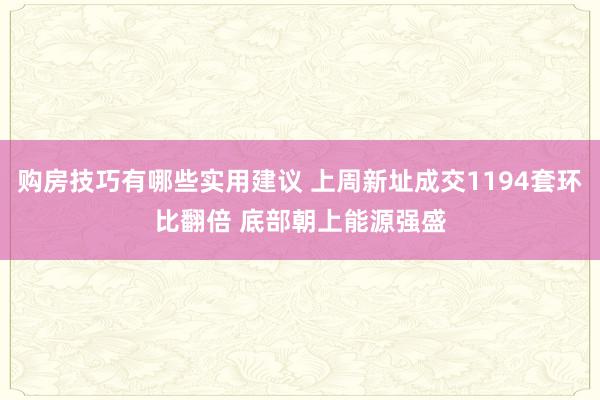 购房技巧有哪些实用建议 上周新址成交1194套环比翻倍 底部朝上能源强盛