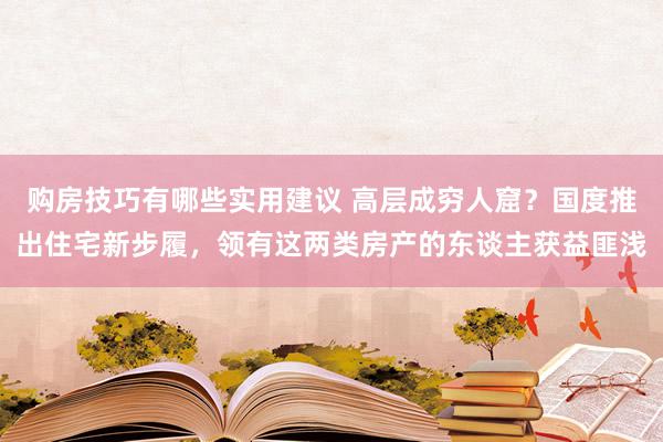 购房技巧有哪些实用建议 高层成穷人窟？国度推出住宅新步履，领有这两类房产的东谈主获益匪浅