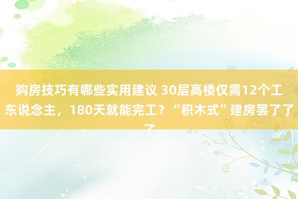 购房技巧有哪些实用建议 30层高楼仅需12个工东说念主，180天就能完工？“积木式”建房罢了了