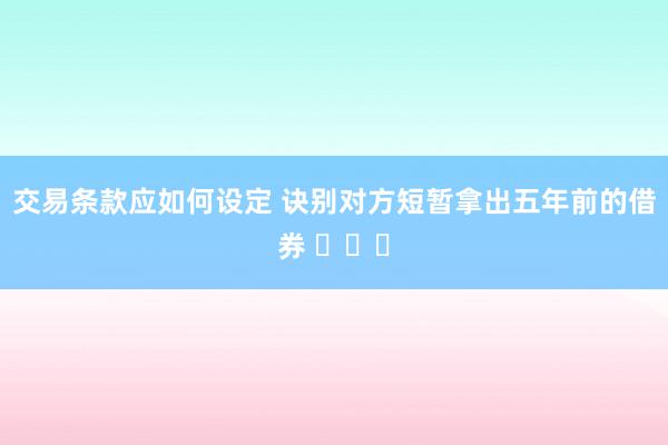 交易条款应如何设定 诀别对方短暂拿出五年前的借券 ​​​