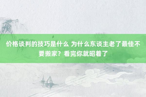 价格谈判的技巧是什么 为什么东谈主老了最佳不要搬家？看完你就昭着了