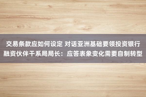 交易条款应如何设定 对话亚洲基础要领投资银行融资伙伴干系局局长：应答表象变化需要自制转型