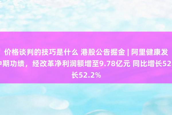 价格谈判的技巧是什么 港股公告掘金 | 阿里健康发布中期功绩，经改革净利润额增至9.78亿元 同比增长52.2%