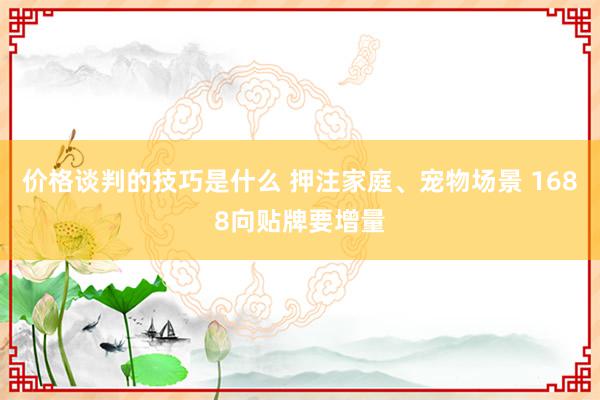 价格谈判的技巧是什么 押注家庭、宠物场景 1688向贴牌要增量