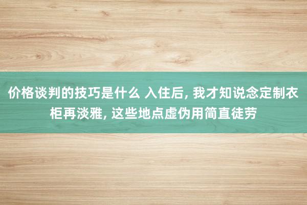 价格谈判的技巧是什么 入住后, 我才知说念定制衣柜再淡雅, 这些地点虚伪用简直徒劳