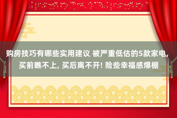 购房技巧有哪些实用建议 被严重低估的5款家电, 买前瞧不上, 买后离不开! 险些幸福感爆棚