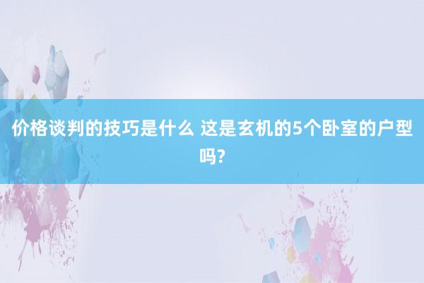 价格谈判的技巧是什么 这是玄机的5个卧室的户型吗?