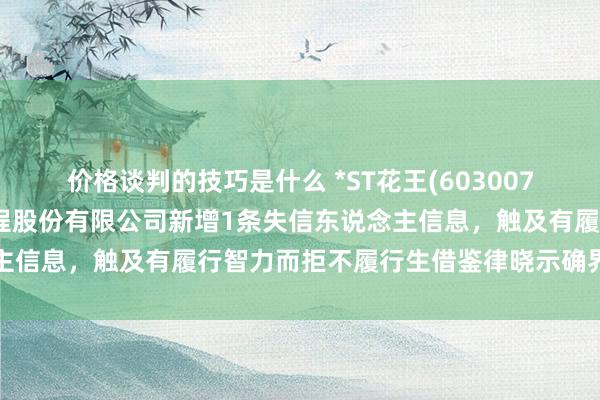 价格谈判的技巧是什么 *ST花王(603007)控股的郑州水务建筑工程股份有限公司新增1条失信东说念主信息，触及有履行智力而拒不履行生借鉴律晓示确界说务当作