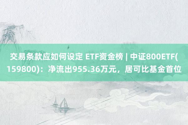 交易条款应如何设定 ETF资金榜 | 中证800ETF(159800)：净流出955.36万元，居可比基金首位