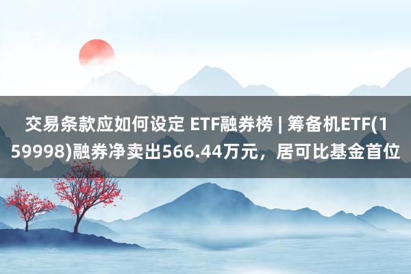 交易条款应如何设定 ETF融券榜 | 筹备机ETF(159998)融券净卖出566.44万元，居可比基金首位