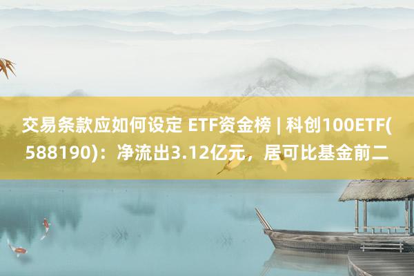 交易条款应如何设定 ETF资金榜 | 科创100ETF(588190)：净流出3.12亿元，居可比基金前二