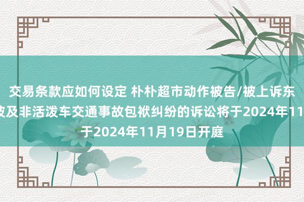 交易条款应如何设定 朴朴超市动作被告/被上诉东谈主的1起波及非活泼车交通事故包袱纠纷的诉讼将于2024年11月19日开庭