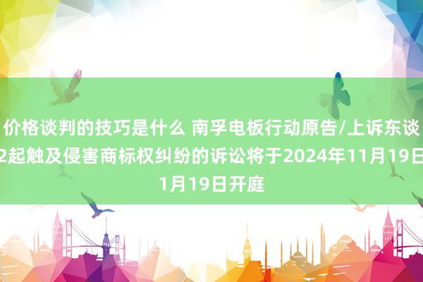 价格谈判的技巧是什么 南孚电板行动原告/上诉东谈主的2起触及侵害商标权纠纷的诉讼将于2024年11月19日开庭