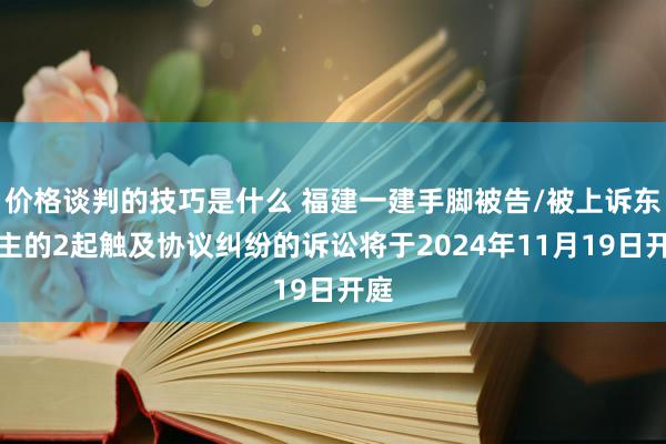 价格谈判的技巧是什么 福建一建手脚被告/被上诉东谈主的2起触及协议纠纷的诉讼将于2024年11月19日开庭