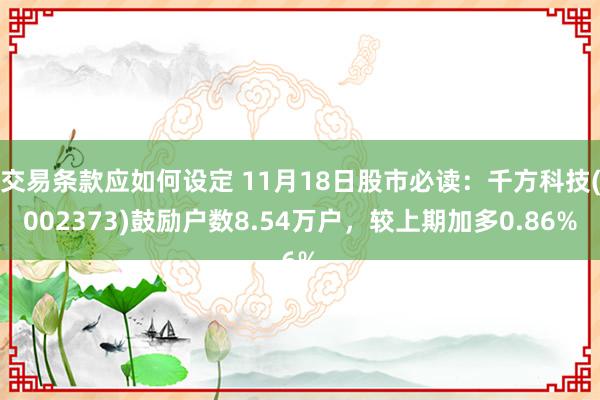 交易条款应如何设定 11月18日股市必读：千方科技(002373)鼓励户数8.54万户，较上期加多0.86%