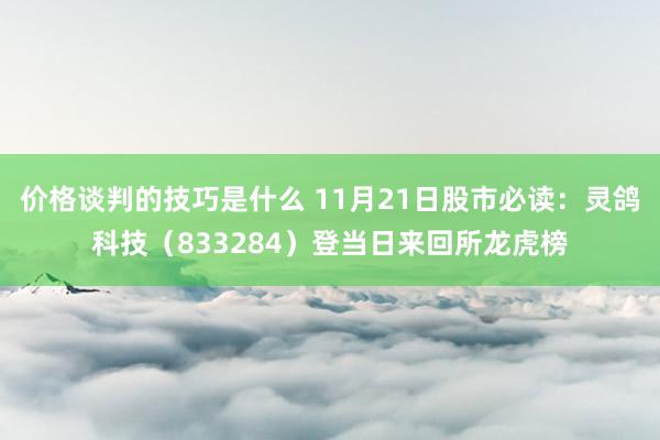 价格谈判的技巧是什么 11月21日股市必读：灵鸽科技（833284）登当日来回所龙虎榜