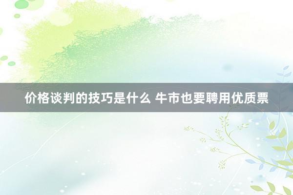 价格谈判的技巧是什么 牛市也要聘用优质票