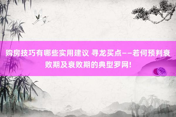 购房技巧有哪些实用建议 寻龙买点——若何预判衰败期及衰败期的典型罗网!