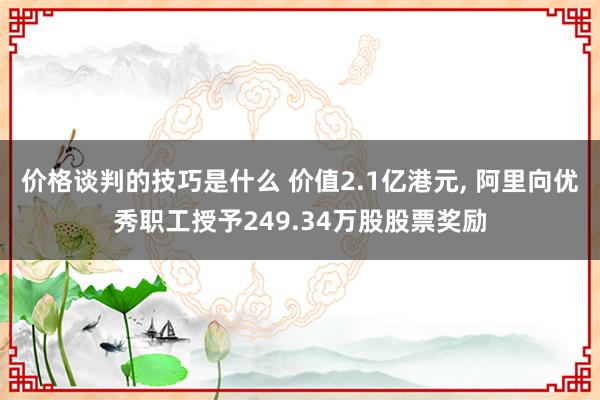 价格谈判的技巧是什么 价值2.1亿港元, 阿里向优秀职工授予249.34万股股票奖励