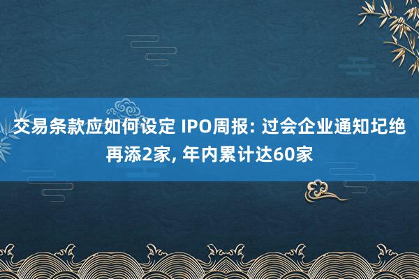 交易条款应如何设定 IPO周报: 过会企业通知圮绝再添2家, 年内累计达60家