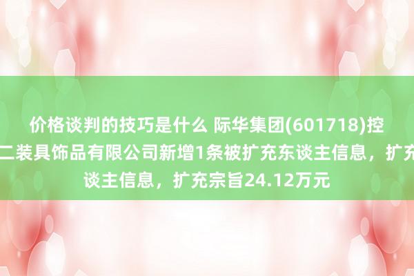 价格谈判的技巧是什么 际华集团(601718)控股的际华三五二二装具饰品有限公司新增1条被扩充东谈主信息，扩充宗旨24.12万元